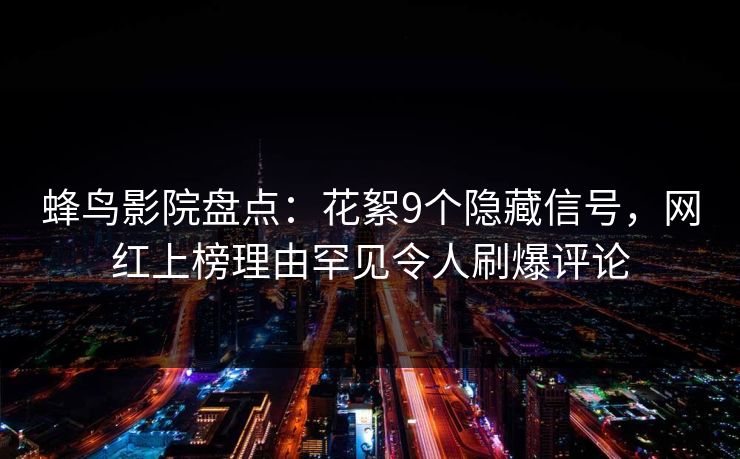 蜂鸟影院盘点：花絮9个隐藏信号，网红上榜理由罕见令人刷爆评论