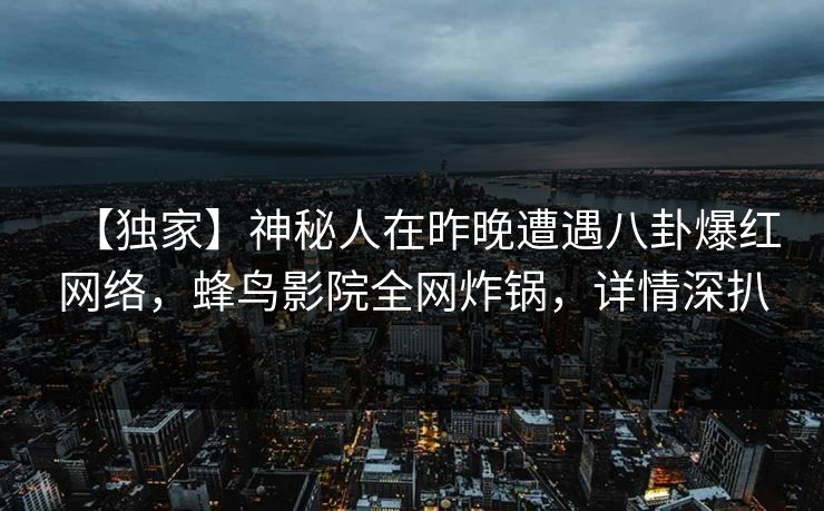 【独家】神秘人在昨晚遭遇八卦爆红网络，蜂鸟影院全网炸锅，详情深扒