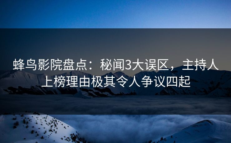 蜂鸟影院盘点：秘闻3大误区，主持人上榜理由极其令人争议四起