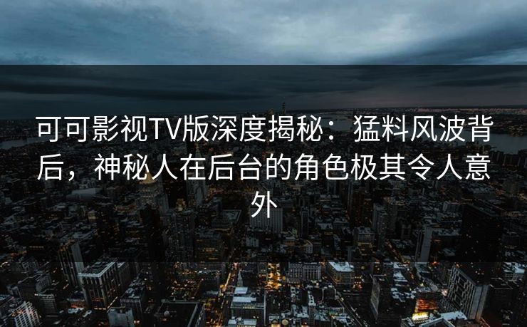 可可影视TV版深度揭秘：猛料风波背后，神秘人在后台的角色极其令人意外