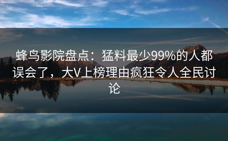 蜂鸟影院盘点：猛料最少99%的人都误会了，大V上榜理由疯狂令人全民讨论