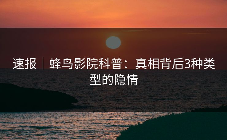 速报｜蜂鸟影院科普：真相背后3种类型的隐情