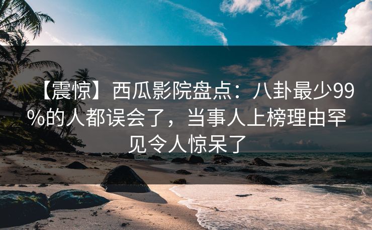【震惊】西瓜影院盘点:八卦最少99%的人都误会了,当事人上榜理由罕见令人惊呆了 【震惊】西瓜影院盘点:八卦最少99%的人都误会了,当事人上榜理由罕见令人惊呆了