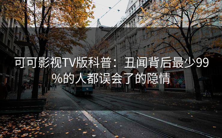 可可影视TV版科普：丑闻背后最少99%的人都误会了的隐情