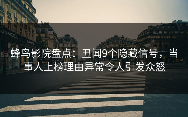 蜂鸟影院盘点：丑闻9个隐藏信号，当事人上榜理由异常令人引发众怒