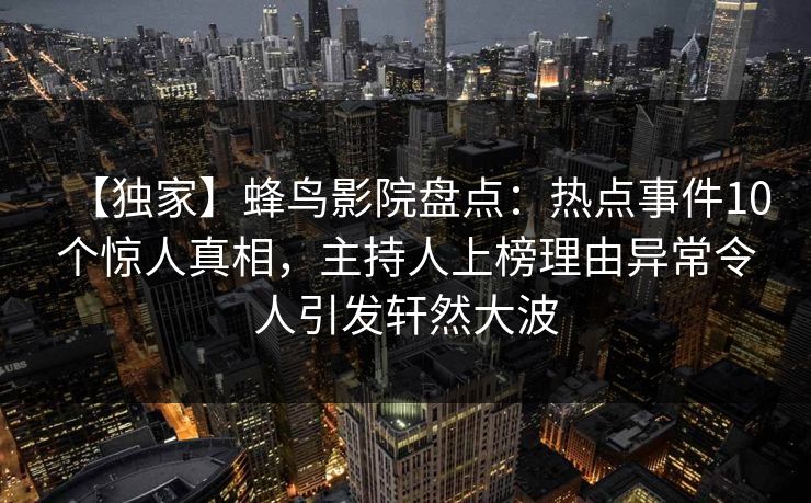 【独家】蜂鸟影院盘点：热点事件10个惊人真相，主持人上榜理由异常令人引发轩然大波