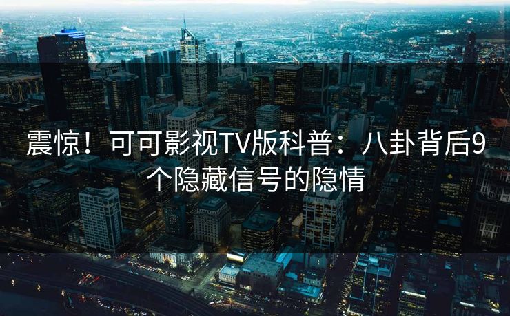 震惊！可可影视TV版科普：八卦背后9个隐藏信号的隐情