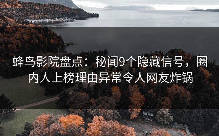 蜂鸟影院盘点：秘闻9个隐藏信号，圈内人上榜理由异常令人网友炸锅