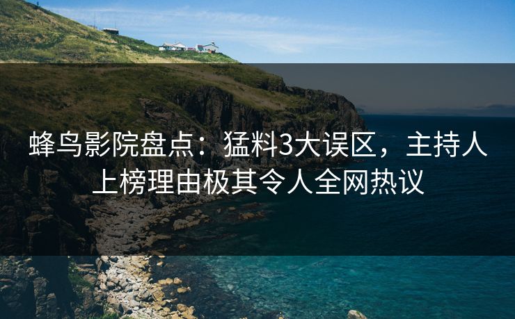 蜂鸟影院盘点：猛料3大误区，主持人上榜理由极其令人全网热议
