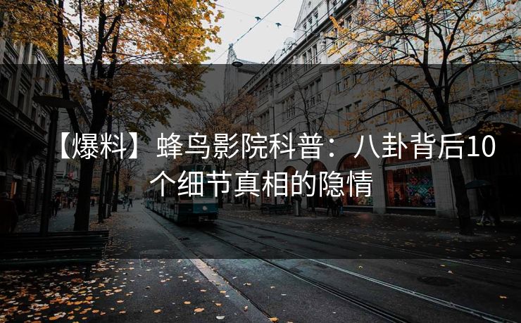 【爆料】蜂鸟影院科普：八卦背后10个细节真相的隐情