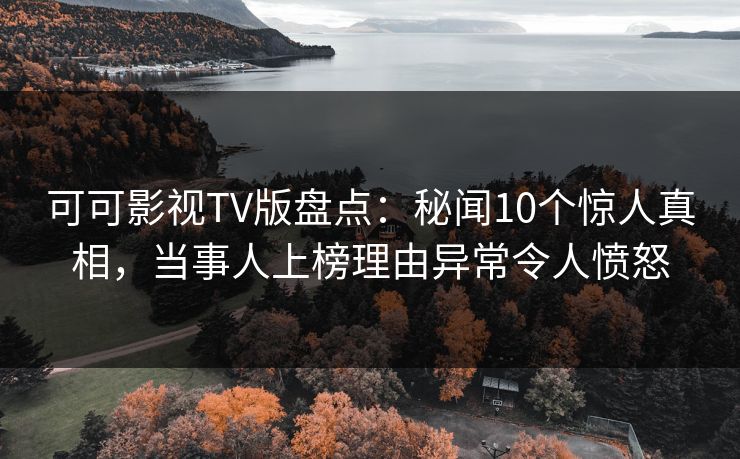 可可影视TV版盘点：秘闻10个惊人真相，当事人上榜理由异常令人愤怒