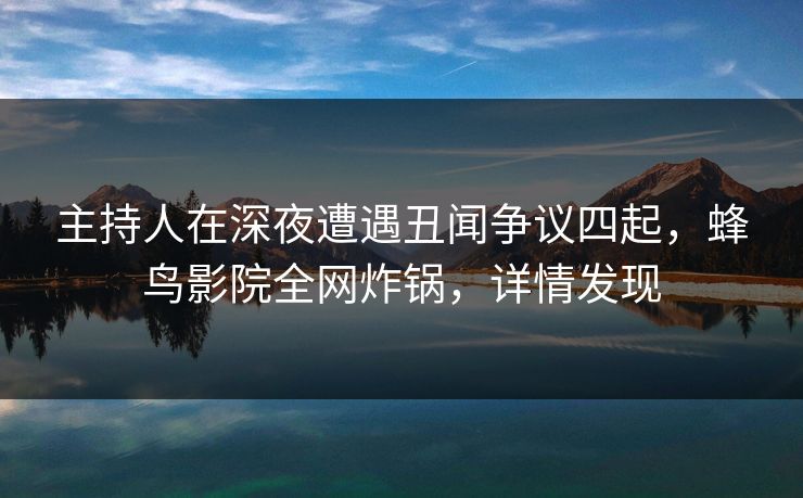 主持人在深夜遭遇丑闻争议四起,蜂鸟影院全网炸锅,详情发现 主持人在深夜遭遇丑闻争议四起,蜂鸟影院全网炸锅,详情发现