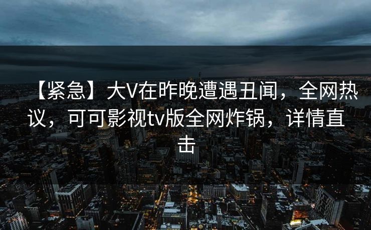 【紧急】大V在昨晚遭遇丑闻，全网热议，可可影视tv版全网炸锅，详情直击