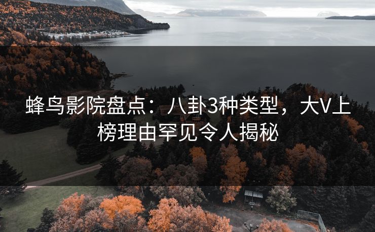 蜂鸟影院盘点：八卦3种类型，大V上榜理由罕见令人揭秘