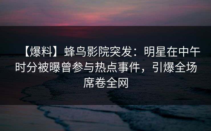 【爆料】蜂鸟影院突发：明星在中午时分被曝曾参与热点事件，引爆全场席卷全网