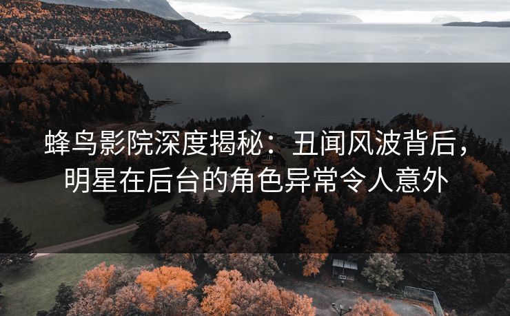 蜂鸟影院深度揭秘:丑闻风波背后,明星在后台的角色异常令人意外 蜂鸟影院深度揭秘:丑闻风波背后,明星在后台的角色异常令人意外