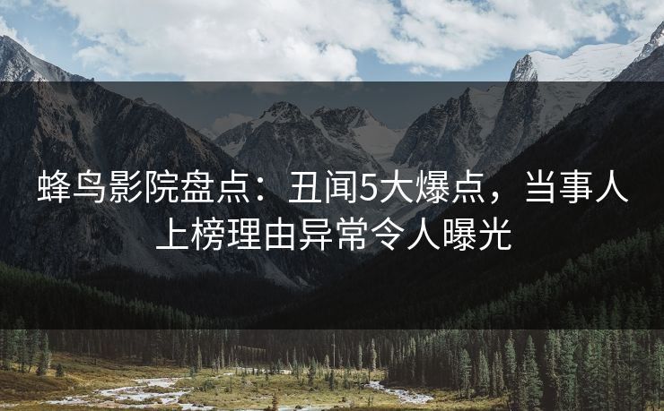 蜂鸟影院盘点:丑闻5大爆点,当事人上榜理由异常令人曝光 蜂鸟影院盘点:丑闻5大爆点,当事人上榜理由异常令人曝光