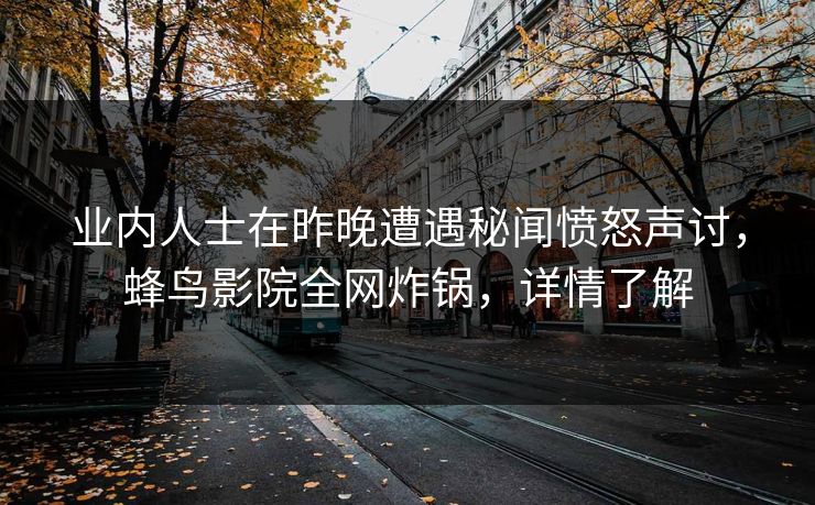 业内人士在昨晚遭遇秘闻愤怒声讨,蜂鸟影院全网炸锅,详情了解 业内人士在昨晚遭遇秘闻愤怒声讨,蜂鸟影院全网炸锅,详情了解