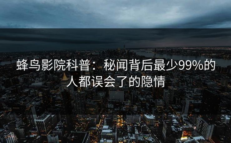 蜂鸟影院科普：秘闻背后最少99%的人都误会了的隐情