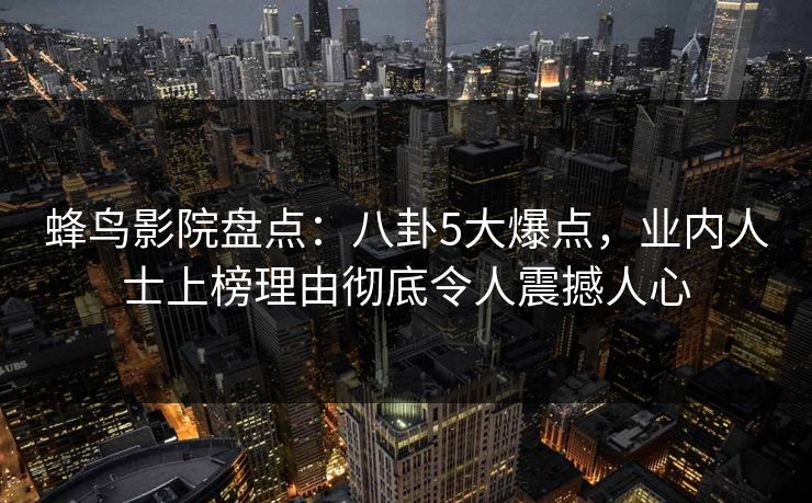 蜂鸟影院盘点:八卦5大爆点,业内人士上榜理由彻底令人震撼人心 蜂鸟影院盘点:八卦5大爆点,业内人士上榜理由彻底令人震撼人心