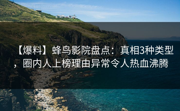 【爆料】蜂鸟影院盘点：真相3种类型，圈内人上榜理由异常令人热血沸腾