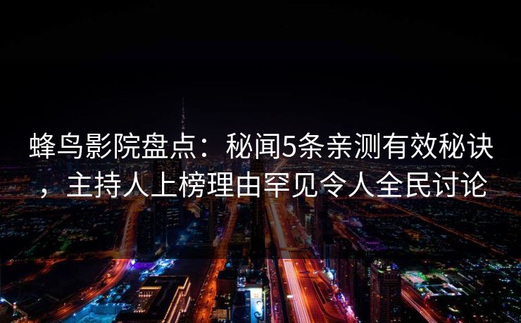 蜂鸟影院盘点：秘闻5条亲测有效秘诀，主持人上榜理由罕见令人全民讨论