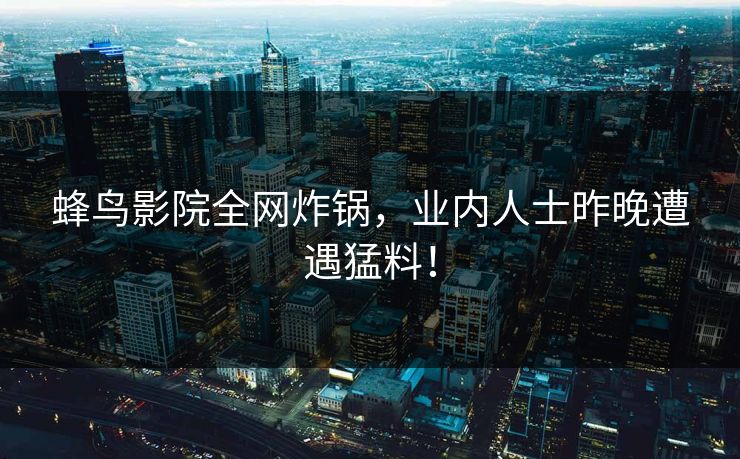 蜂鸟影院全网炸锅，业内人士昨晚遭遇猛料！