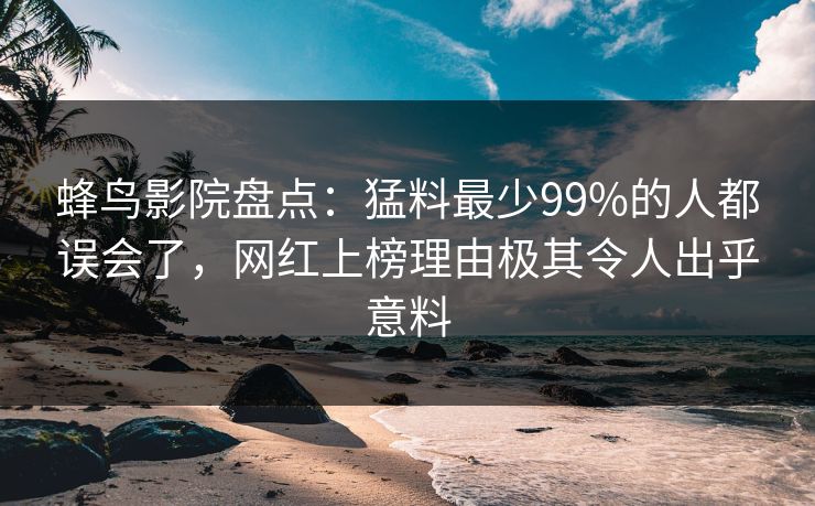 蜂鸟影院盘点：猛料最少99%的人都误会了，网红上榜理由极其令人出乎意料