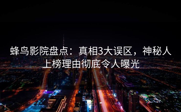 蜂鸟影院盘点：真相3大误区，神秘人上榜理由彻底令人曝光