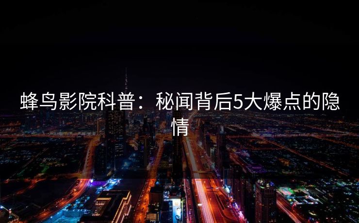 蜂鸟影院科普:秘闻背后5大爆点的隐情 蜂鸟影院科普:秘闻背后5大爆点的隐情