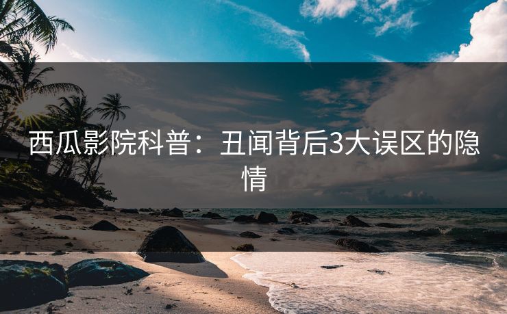 西瓜影院科普：丑闻背后3大误区的隐情