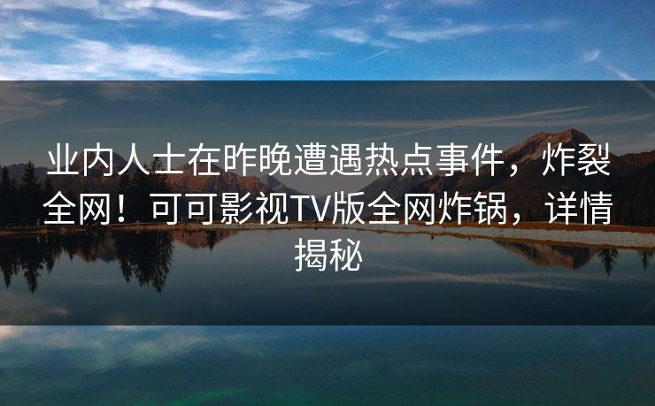 业内人士在昨晚遭遇热点事件，炸裂全网！可可影视TV版全网炸锅，详情揭秘