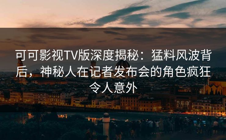 可可影视TV版深度揭秘：猛料风波背后，神秘人在记者发布会的角色疯狂令人意外