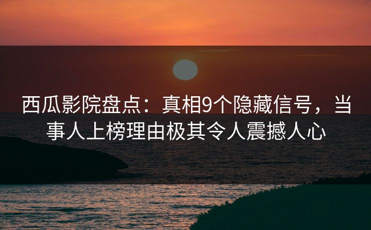 西瓜影院盘点：真相9个隐藏信号，当事人上榜理由极其令人震撼人心