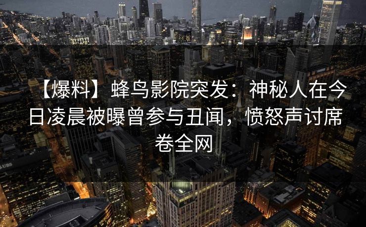 【爆料】蜂鸟影院突发：神秘人在今日凌晨被曝曾参与丑闻，愤怒声讨席卷全网