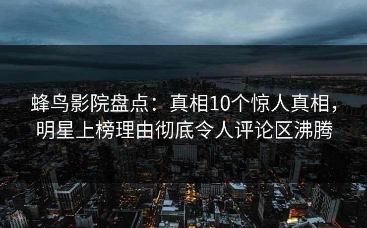 蜂鸟影院盘点：真相10个惊人真相，明星上榜理由彻底令人评论区沸腾