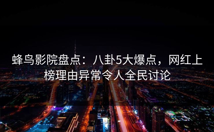 蜂鸟影院盘点:八卦5大爆点,网红上榜理由异常令人全民讨论 蜂鸟影院盘点:八卦5大爆点,网红上榜理由异常令人全民讨论