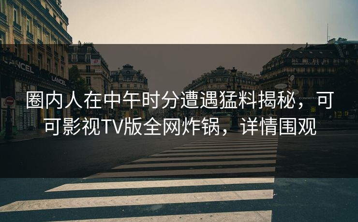 圈内人在中午时分遭遇猛料揭秘，可可影视TV版全网炸锅，详情围观