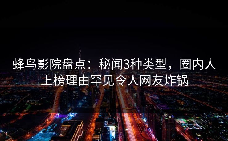 蜂鸟影院盘点：秘闻3种类型，圈内人上榜理由罕见令人网友炸锅