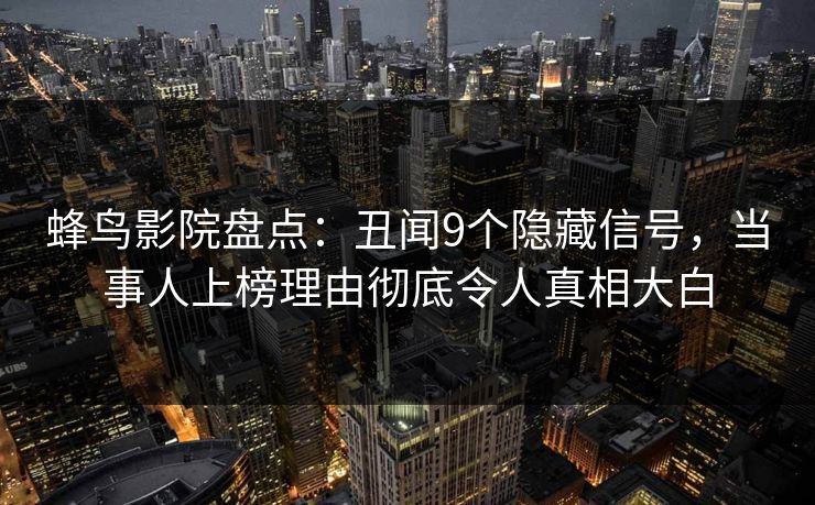 蜂鸟影院盘点：丑闻9个隐藏信号，当事人上榜理由彻底令人真相大白