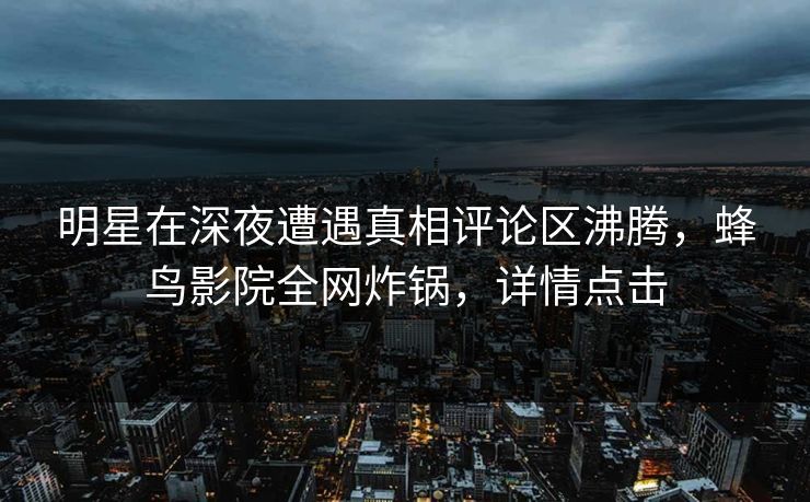 明星在深夜遭遇真相评论区沸腾，蜂鸟影院全网炸锅，详情点击