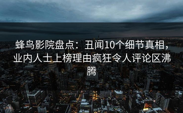蜂鸟影院盘点：丑闻10个细节真相，业内人士上榜理由疯狂令人评论区沸腾