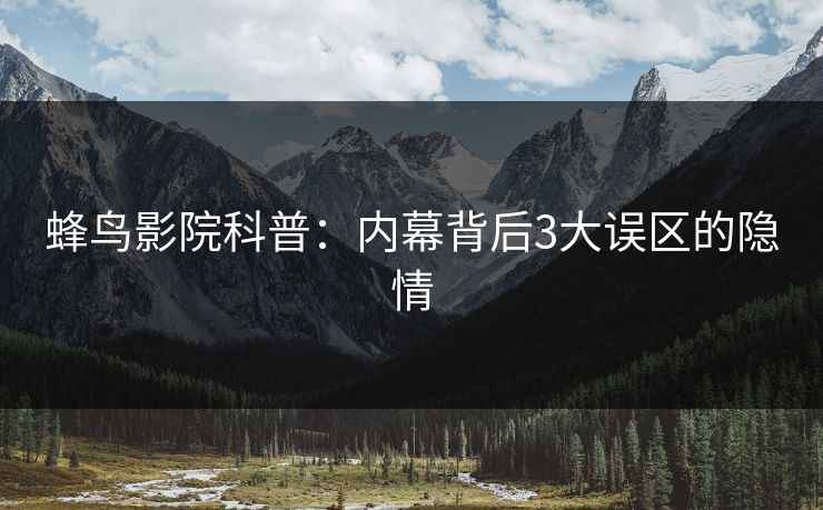蜂鸟影院科普：内幕背后3大误区的隐情