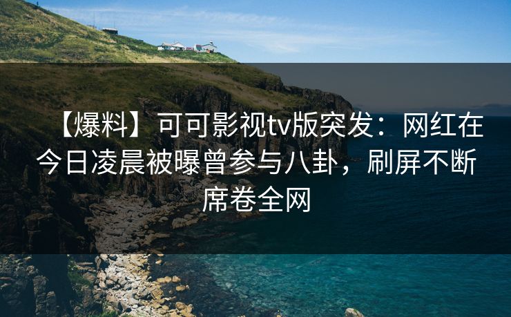 【爆料】可可影视tv版突发：网红在今日凌晨被曝曾参与八卦，刷屏不断席卷全网