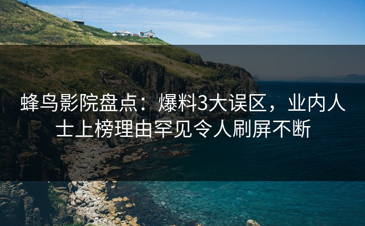 蜂鸟影院盘点：爆料3大误区，业内人士上榜理由罕见令人刷屏不断