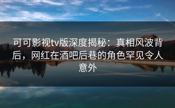 可可影视tv版深度揭秘:真相风波背后,网红在酒吧后巷的角色罕见令人意外 可可影视tv版深度揭秘:真相风波背后,网红在酒吧后巷的角色罕见令人意外