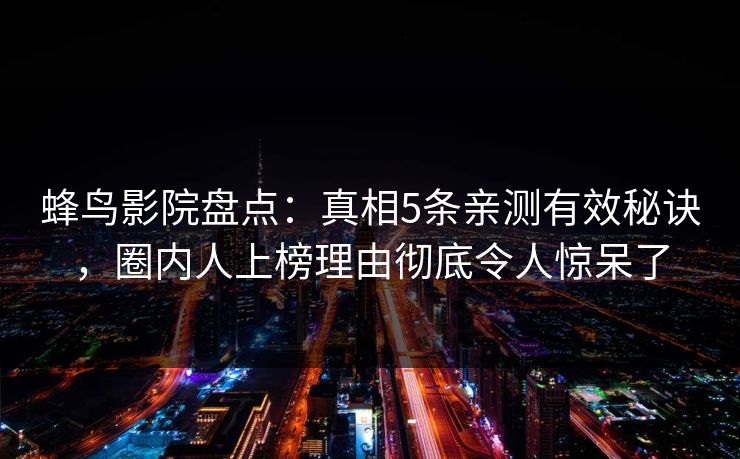 蜂鸟影院盘点：真相5条亲测有效秘诀，圈内人上榜理由彻底令人惊呆了