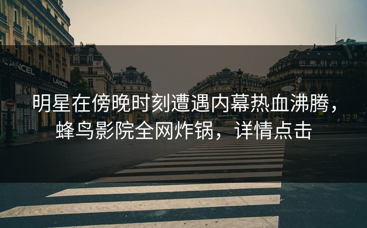 明星在傍晚时刻遭遇内幕热血沸腾，蜂鸟影院全网炸锅，详情点击