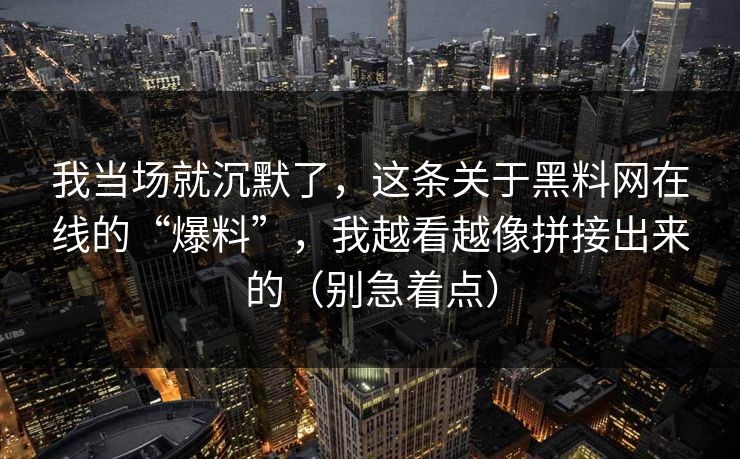 我当场就沉默了，这条关于黑料网在线的“爆料”，我越看越像拼接出来的（别急着点）