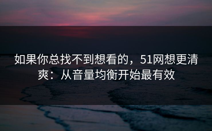 如果你总找不到想看的，51网想更清爽：从音量均衡开始最有效